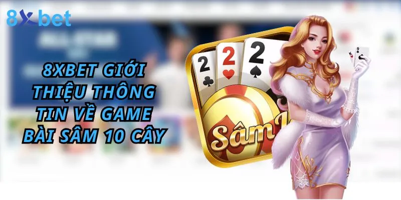 Cách Chơi Bài Sâm 10 Cây Đơn Giản Tại 8xbet 2 8Xbet giới thiệu thông tin về game bài sâm 10 cây